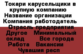 Токари-карусельщики в крупную компанию › Название организации ­ Компания-работодатель › Отрасль предприятия ­ Другое › Минимальный оклад ­ 1 - Все города Работа » Вакансии   . Чувашия респ.